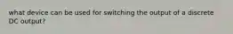 what device can be used for switching the output of a discrete DC output?