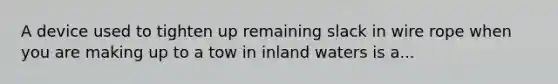 A device used to tighten up remaining slack in wire rope when you are making up to a tow in inland waters is a...