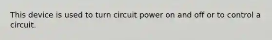 This device is used to turn circuit power on and off or to control a circuit.