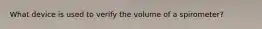 What device is used to verify the volume of a spirometer?