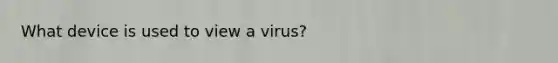 What device is used to view a virus?