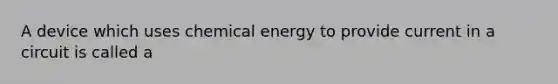 A device which uses chemical energy to provide current in a circuit is called a