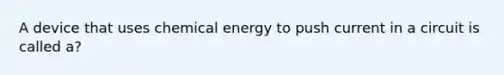 A device that uses chemical energy to push current in a circuit is called a?