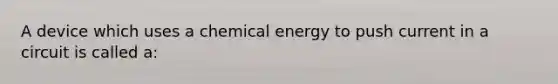 A device which uses a chemical energy to push current in a circuit is called a: