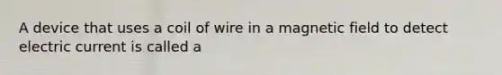 A device that uses a coil of wire in a magnetic field to detect electric current is called a