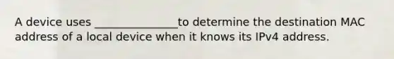 A device uses _______________to determine the destination MAC address of a local device when it knows its IPv4 address.