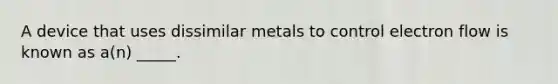 A device that uses dissimilar metals to control electron flow is known as a(n) _____.