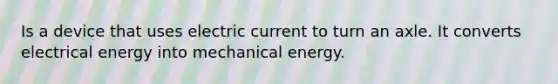 Is a device that uses electric current to turn an axle. It converts electrical energy into mechanical energy.