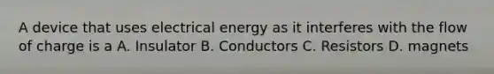 A device that uses electrical energy as it interferes with the flow of charge is a A. Insulator B. Conductors C. Resistors D. magnets