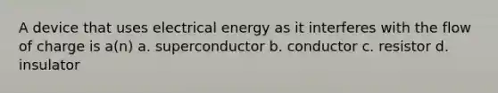 A device that uses electrical energy as it interferes with the flow of charge is a(n) a. superconductor b. conductor c. resistor d. insulator