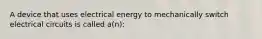 A device that uses electrical energy to mechanically switch electrical circuits is called a(n):