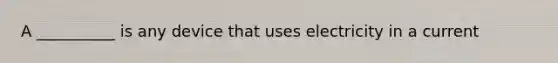 A __________ is any device that uses electricity in a current