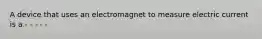 A device that uses an electromagnet to measure electric current is a - - - - -