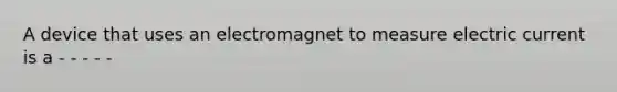A device that uses an electromagnet to measure electric current is a - - - - -