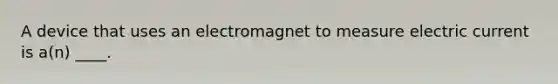 A device that uses an electromagnet to measure electric current is a(n) ____.