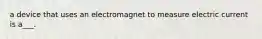 a device that uses an electromagnet to measure electric current is a___.