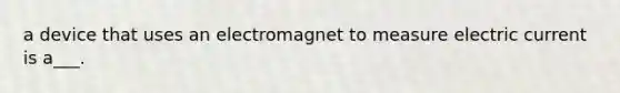 a device that uses an electromagnet to measure electric current is a___.