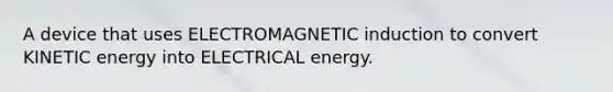 A device that uses ELECTROMAGNETIC induction to convert KINETIC energy into ELECTRICAL energy.