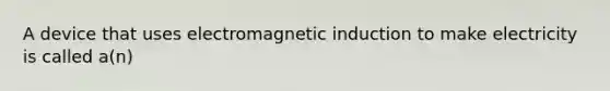 A device that uses electromagnetic induction to make electricity is called a(n)