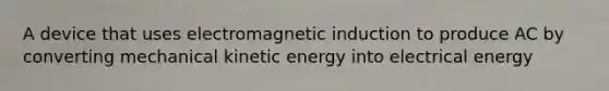 A device that uses electromagnetic induction to produce AC by converting mechanical kinetic energy into electrical energy