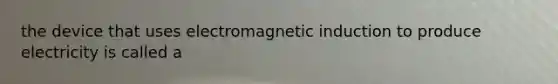 the device that uses electromagnetic induction to produce electricity is called a