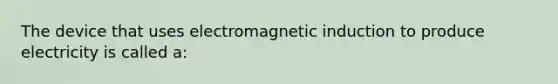 The device that uses electromagnetic induction to produce electricity is called a: