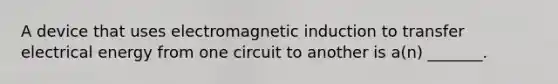 A device that uses electromagnetic induction to transfer electrical energy from one circuit to another is a(n) _______.