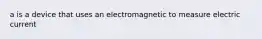 a is a device that uses an electromagnetic to measure electric current