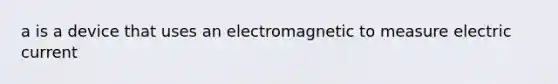 a is a device that uses an electromagnetic to measure electric current