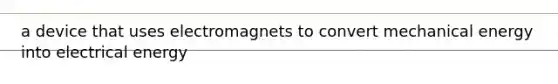 a device that uses electromagnets to convert mechanical energy into electrical energy