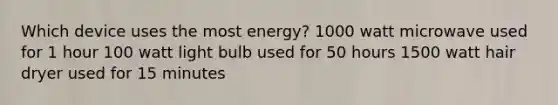 Which device uses the most energy? 1000 watt microwave used for 1 hour 100 watt light bulb used for 50 hours 1500 watt hair dryer used for 15 minutes