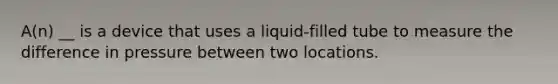 A(n) __ is a device that uses a liquid-filled tube to measure the difference in pressure between two locations.