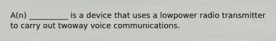 A(n) __________ is a device that uses a lowpower radio transmitter to carry out twoway voice communications.