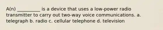 A(n) __________ is a device that uses a low-power radio transmitter to carry out two-way voice communications. a. telegraph b. radio c. cellular telephone d. television