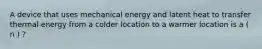 A device that uses mechanical energy and latent heat to transfer thermal energy from a colder location to a warmer location is a ( n ) ?