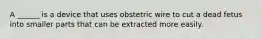 A ______ is a device that uses obstetric wire to cut a dead fetus into smaller parts that can be extracted more easily.