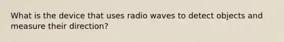 What is the device that uses radio waves to detect objects and measure their direction?