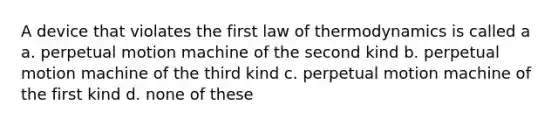 A device that violates the first law of thermodynamics is called a a. perpetual motion machine of the second kind b. perpetual motion machine of the third kind c. perpetual motion machine of the first kind d. none of these