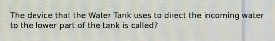 The device that the Water Tank uses to direct the incoming water to the lower part of the tank is called?