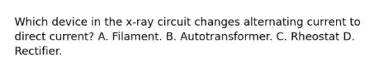 Which device in the x-ray circuit changes alternating current to direct current? A. Filament. B. Autotransformer. C. Rheostat D. Rectifier.