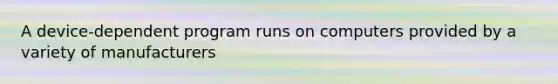 A device-dependent program runs on computers provided by a variety of manufacturers