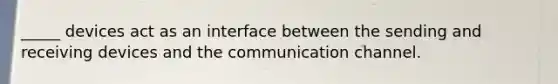 _____ devices act as an interface between the sending and receiving devices and the communication channel.