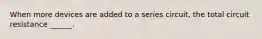 When more devices are added to a series circuit, the total circuit resistance ______.