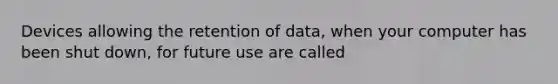 Devices allowing the retention of data, when your computer has been shut down, for future use are called