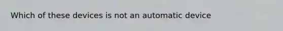 Which of these devices is not an automatic device