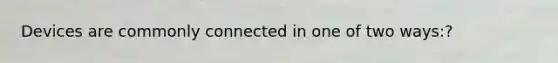 Devices are commonly connected in one of two ways:?