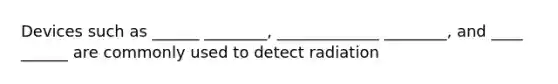 Devices such as ______ ________, _____________ ________, and ____ ______ are commonly used to detect radiation