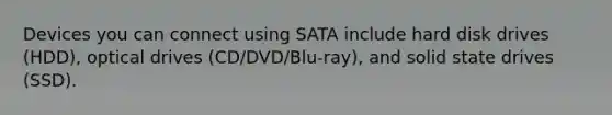 Devices you can connect using SATA include hard disk drives (HDD), optical drives (CD/DVD/Blu-ray), and solid state drives (SSD).