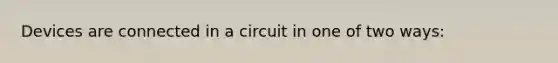 Devices are connected in a circuit in one of two ways: