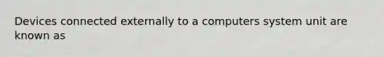 Devices connected externally to a computers system unit are known as